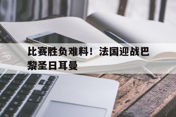 比赛胜负难料！法国迎战巴黎圣日耳曼