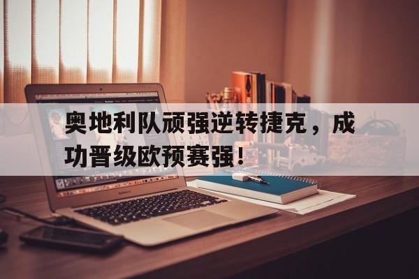 奥地利队顽强逆转捷克，成功晋级欧预赛强！