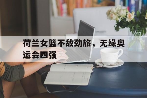 荷兰女篮不敌劲旅，无缘奥运会四强