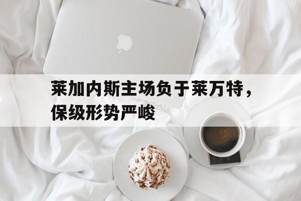 莱加内斯主场负于莱万特，保级形势严峻